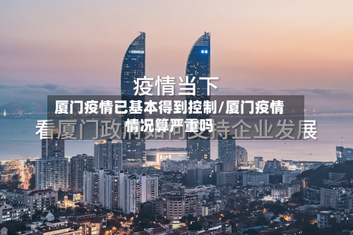 厦门疫情已基本得到控制/厦门疫情情况算严重吗