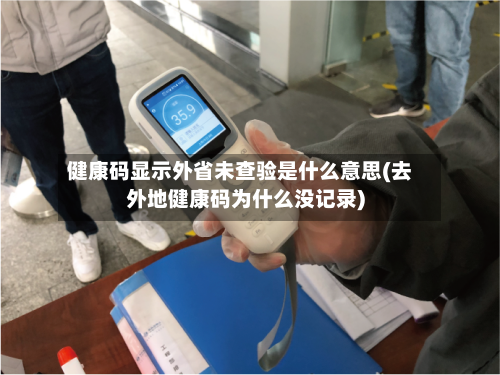 健康码显示外省未查验是什么意思(去外地健康码为什么没记录)-第2张图片