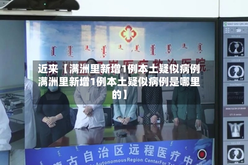 近来【满洲里新增1例本土疑似病例满洲里新增1例本土疑似病例是哪里的】
