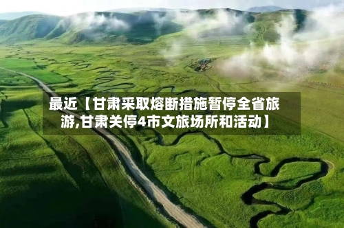 最近【甘肃采取熔断措施暂停全省旅游,甘肃关停4市文旅场所和活动】