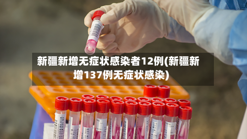 新疆新增无症状感染者12例(新疆新增137例无症状感染)-第2张图片