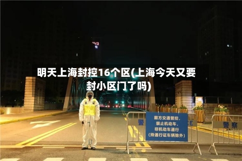 明天上海封控16个区(上海今天又要封小区门了吗)-第3张图片