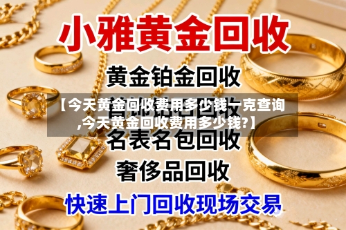 【今天黄金回收费用多少钱一克查询,今天黄金回收费用多少钱?】