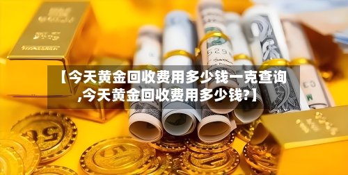 【今天黄金回收费用多少钱一克查询,今天黄金回收费用多少钱?】-第2张图片