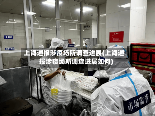 上海通报涉疫场所调查进展(上海通报涉疫场所调查进展如何)