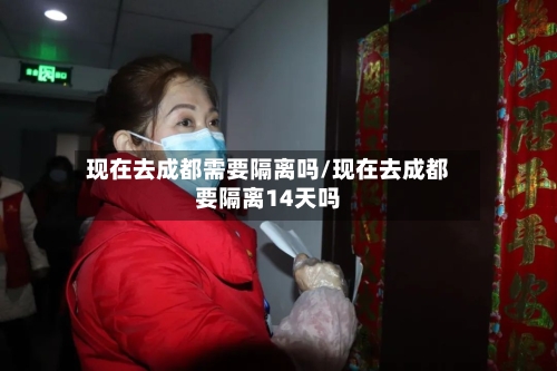 现在去成都需要隔离吗/现在去成都要隔离14天吗-第2张图片