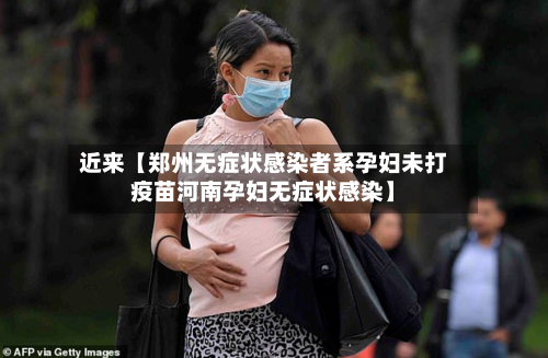 近来【郑州无症状感染者系孕妇未打疫苗河南孕妇无症状感染】