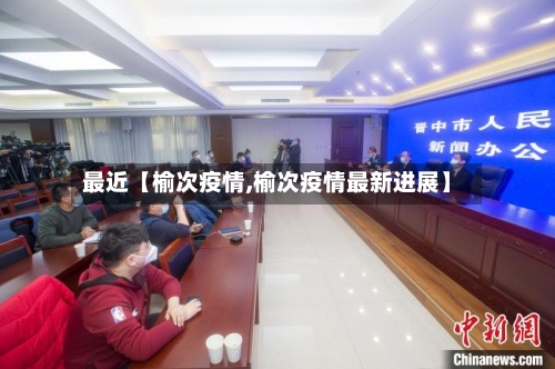 最近【榆次疫情,榆次疫情最新进展】