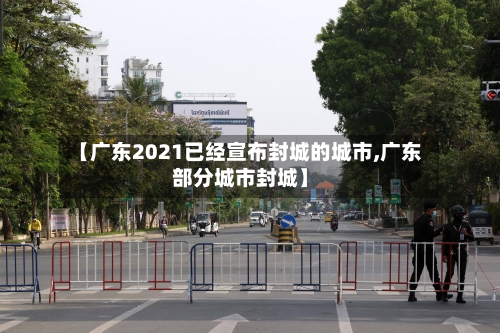 【广东2021已经宣布封城的城市,广东部分城市封城】