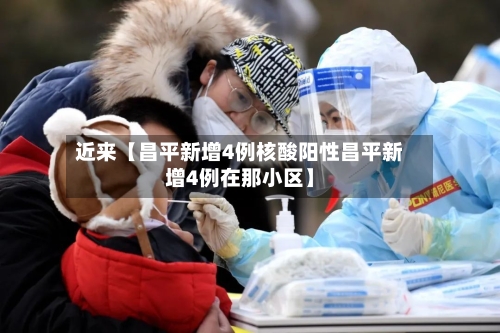近来【昌平新增4例核酸阳性昌平新增4例在那小区】-第2张图片