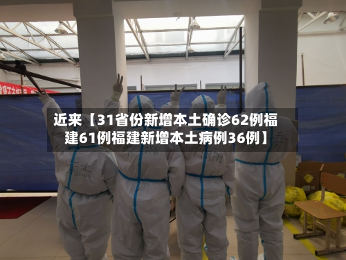 近来【31省份新增本土确诊62例福建61例福建新增本土病例36例】-第2张图片