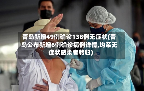 青岛新增49例确诊138例无症状(青岛公布新增6例确诊病例详情,均系无症状感染者转归)-第3张图片