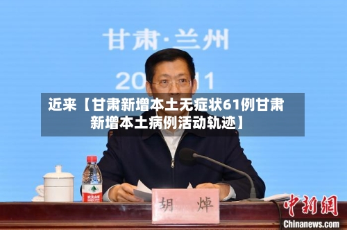 近来【甘肃新增本土无症状61例甘肃新增本土病例活动轨迹】