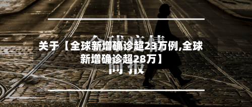 关于【全球新增确诊超23万例,全球新增确诊超28万】-第3张图片