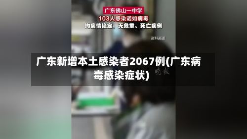 广东新增本土感染者2067例(广东病毒感染症状)