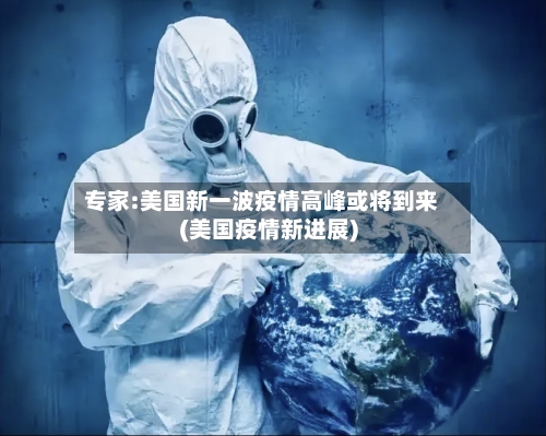专家:美国新一波疫情高峰或将到来(美国疫情新进展)