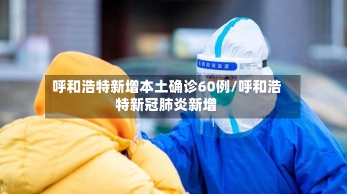 呼和浩特新增本土确诊60例/呼和浩特新冠肺炎新增