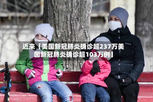 近来【美国新冠肺炎确诊超237万美国新冠肺炎确诊超103万例】-第2张图片