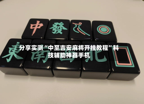 分享实测“中至吉安麻将开挂教程”科技辅助神器手机