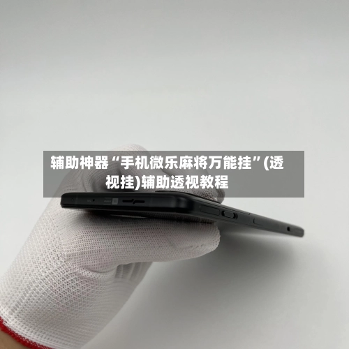 辅助神器“手机微乐麻将万能挂”(透视挂)辅助透视教程