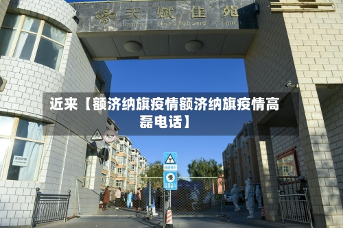 近来【额济纳旗疫情额济纳旗疫情高磊电话】