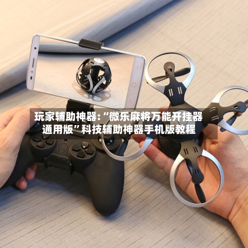 玩家辅助神器:“微乐麻将万能开挂器通用版”科技辅助神器手机版教程-第2张图片