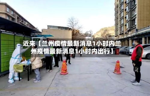 近来【兰州疫情最新消息1小时内兰州疫情最新消息1小时内出行】-第3张图片