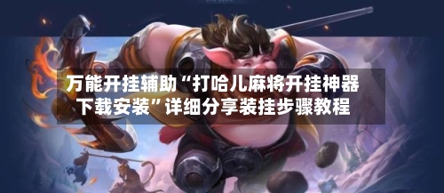 万能开挂辅助“打哈儿麻将开挂神器下载安装	”详细分享装挂步骤教程-第2张图片