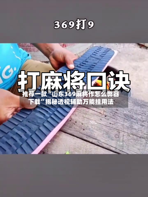 推荐一款“山东369麻将作怎么弊器下载”揭秘透视辅助万能挂用法