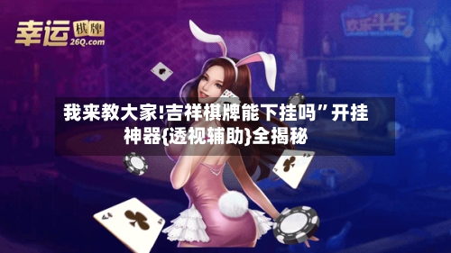 我来教大家!吉祥棋牌能下挂吗”开挂神器{透视辅助}全揭秘