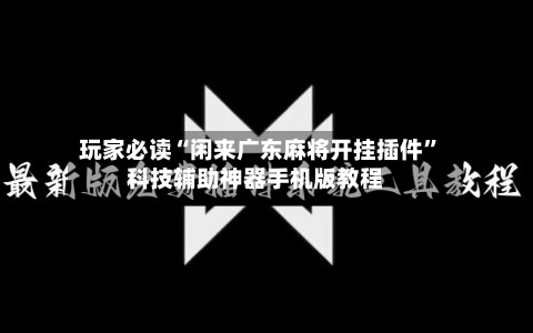 玩家必读“闲来广东麻将开挂插件”科技辅助神器手机版教程-第3张图片