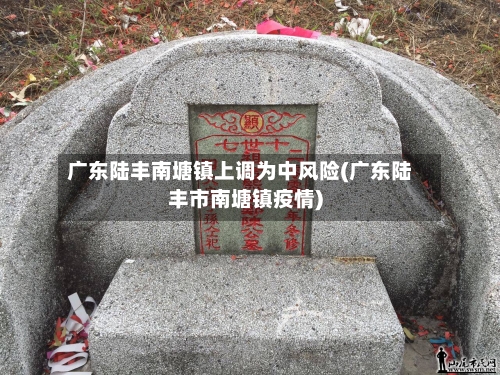 广东陆丰南塘镇上调为中风险(广东陆丰市南塘镇疫情)