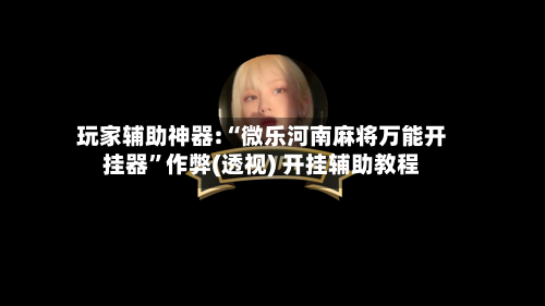 玩家辅助神器:“微乐河南麻将万能开挂器”作弊(透视) 开挂辅助教程