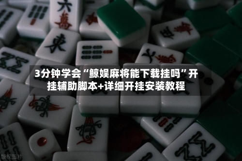 3分钟学会“鲸娱麻将能下载挂吗”开挂辅助脚本+详细开挂安装教程