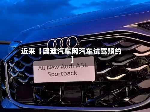 近来【奥迪汽车网汽车试驾预约】-第2张图片