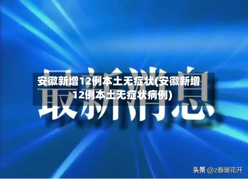 安徽新增12例本土无症状(安徽新增12例本土无症状病例)