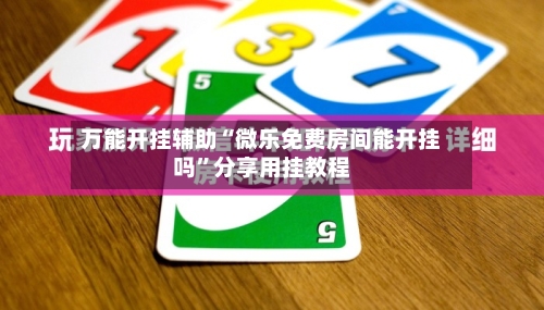 万能开挂辅助“微乐免费房间能开挂吗”分享用挂教程-第2张图片