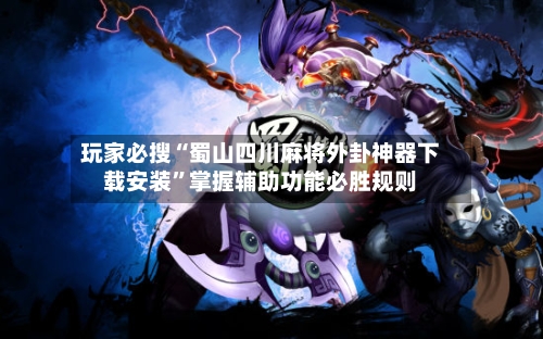 玩家必搜“蜀山四川麻将外卦神器下载安装”掌握辅助功能必胜规则