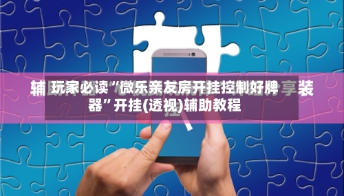 玩家必读“微乐亲友房开挂控制好牌器”开挂(透视)辅助教程