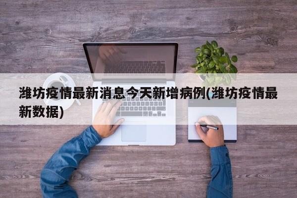 潍坊疫情最新消息今天新增病例(潍坊疫情最新数据)