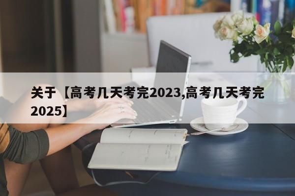 关于【高考几天考完2023,高考几天考完2025】