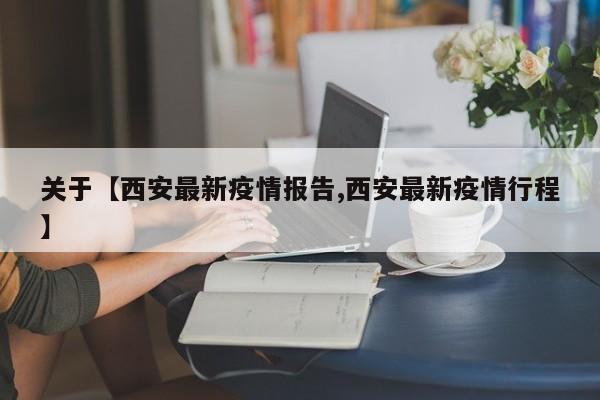 关于【西安最新疫情报告,西安最新疫情行程】