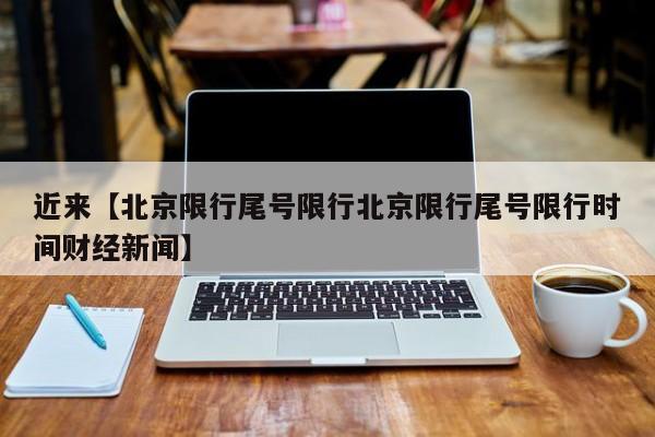 近来【北京限行尾号限行北京限行尾号限行时间财经新闻】