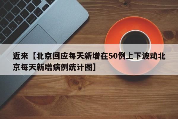 近来【北京回应每天新增在50例上下波动北京每天新增病例统计图】