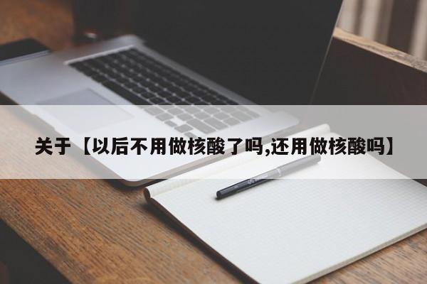 关于【以后不用做核酸了吗,还用做核酸吗】