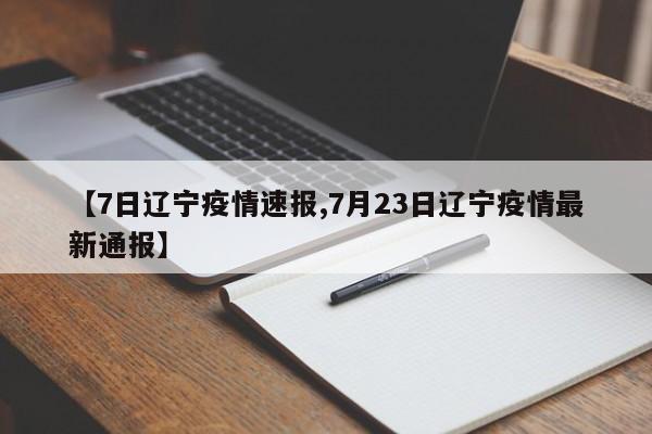 【7日辽宁疫情速报,7月23日辽宁疫情最新通报】