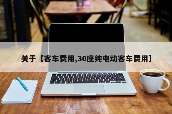 关于【客车费用,30座纯电动客车费用】