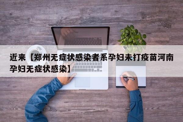 近来【郑州无症状感染者系孕妇未打疫苗河南孕妇无症状感染】