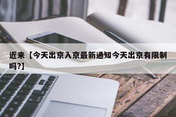 近来【今天出京入京最新通知今天出京有限制吗?】