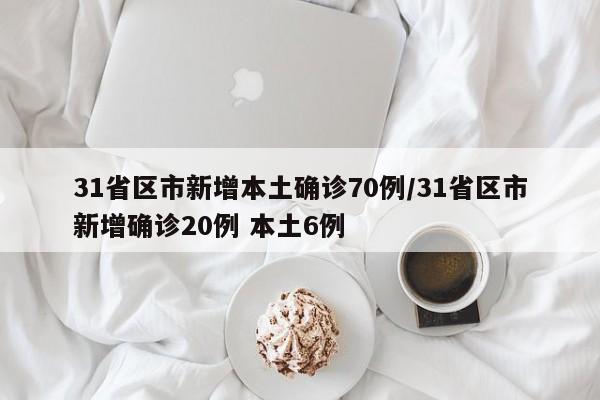 31省区市新增本土确诊70例/31省区市新增确诊20例 本土6例